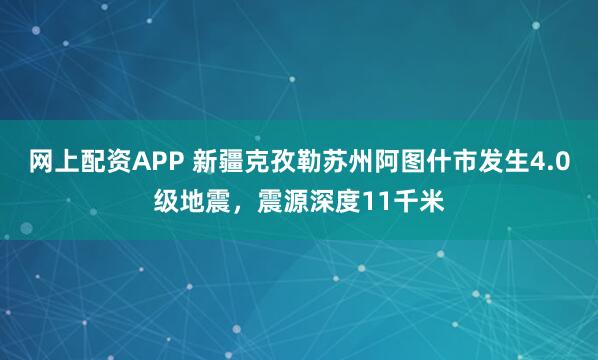 网上配资APP 新疆克孜勒苏州阿图什市发生4.0级地震，震源深度11千米