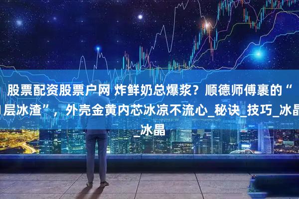 股票配资股票户网 炸鲜奶总爆浆？顺德师傅裹的“1层冰渣”，外壳金黄内芯冰凉不流心_秘诀_技巧_冰晶