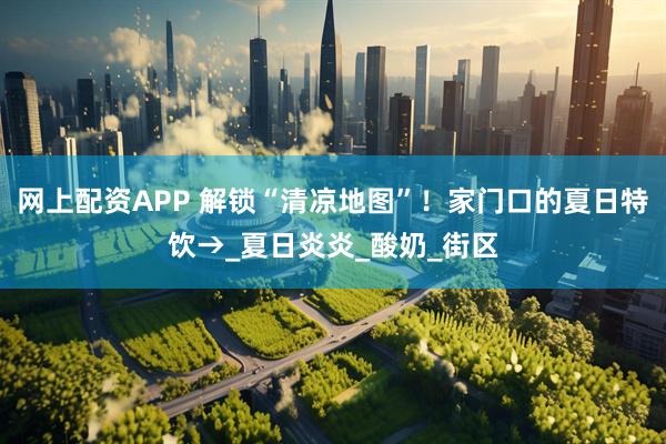 网上配资APP 解锁“清凉地图”！家门口的夏日特饮→_夏日炎炎_酸奶_街区