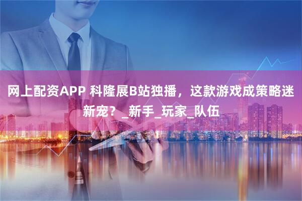 网上配资APP 科隆展B站独播，这款游戏成策略迷新宠？_新手_玩家_队伍