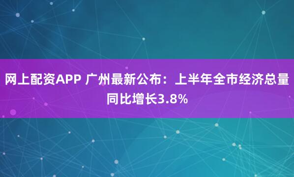 网上配资APP 广州最新公布：上半年全市经济总量同比增长3.8%