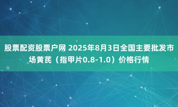 股票配资股票户网 2025年8月3日全国主要批发市场黄芪（指甲片0.8-1.0）价格行情