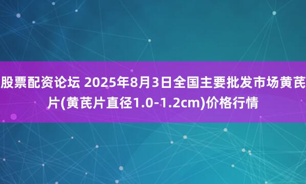 股票配资论坛 2025年8月3日全国主要批发市场黄芪片(黄芪片直径1.0-1.2cm)价格行情