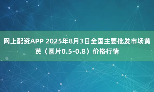 网上配资APP 2025年8月3日全国主要批发市场黄芪（圆片0.5-0.8）价格行情