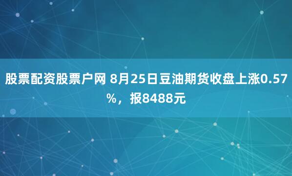 股票配资股票户网 8月25日豆油期货收盘上涨0.57%，报8488元