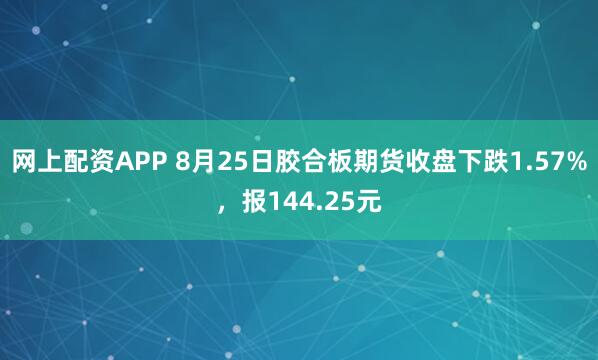 网上配资APP 8月25日胶合板期货收盘下跌1.57%，报144.25元