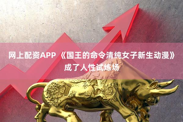 网上配资APP 《国王的命令清纯女子新生动漫》成了人性试炼场