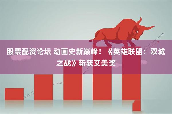 股票配资论坛 动画史新巅峰!《英雄联盟:双城之战》斩获艾美奖