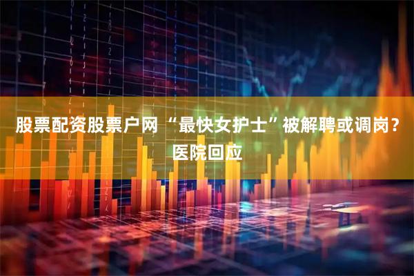 股票配资股票户网 “最快女护士”被解聘或调岗？医院回应
