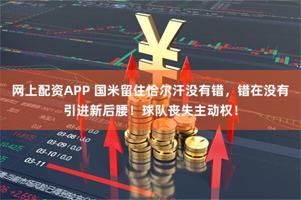 网上配资APP 国米留住恰尔汗没有错，错在没有引进新后腰！球队丧失主动权！