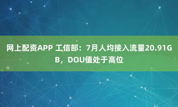 网上配资APP 工信部：7月人均接入流量20.91GB，DOU值处于高位