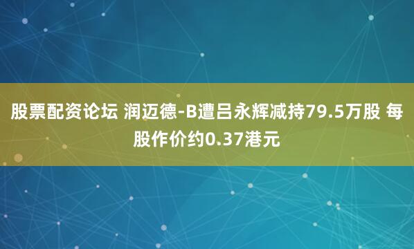 股票配资论坛 润迈德-B遭吕永辉减持79.5万股 每股作价约0.37港元