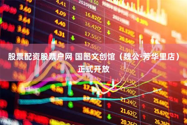 股票配资股票户网 国图文创馆（魏公·芳华里店）正式开放