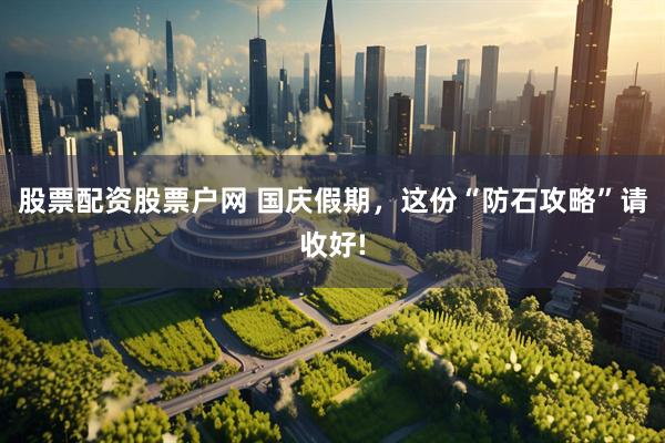 股票配资股票户网 国庆假期，这份“防石攻略”请收好!