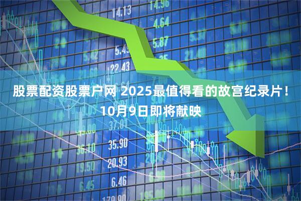 股票配资股票户网 2025最值得看的故宫纪录片！10月9日即将献映