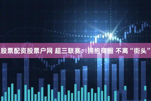 股票配资股票户网 超三联赛：拥抱商圈 不离“街头”