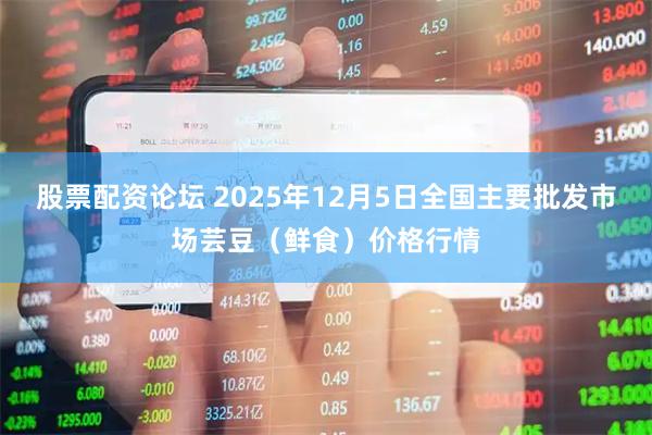 股票配资论坛 2025年12月5日全国主要批发市场芸豆（鲜食）价格行情