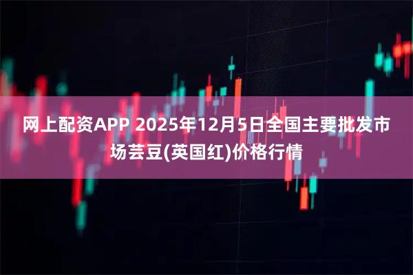 网上配资APP 2025年12月5日全国主要批发市场芸豆(英国红)价格行情