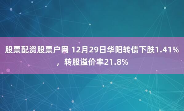 股票配资股票户网 12月29日华阳转债下跌1.41%，转股溢价率21.8%