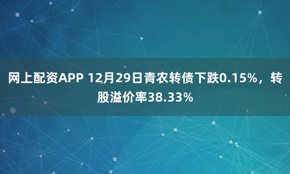 网上配资APP 12月29日青农转债下跌0.15%，转股溢价率38.33%