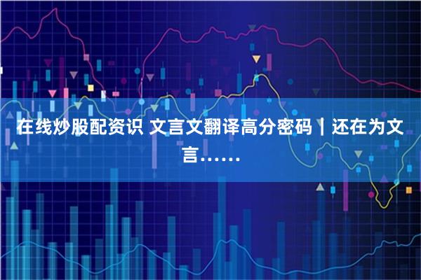 在线炒股配资识 文言文翻译高分密码｜还在为文言……