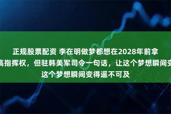 正规股票配资 李在明做梦都想在2028年前拿回军队的最高指挥权，但驻韩美军司令一句话，让这个梦想瞬间变得遥不可及