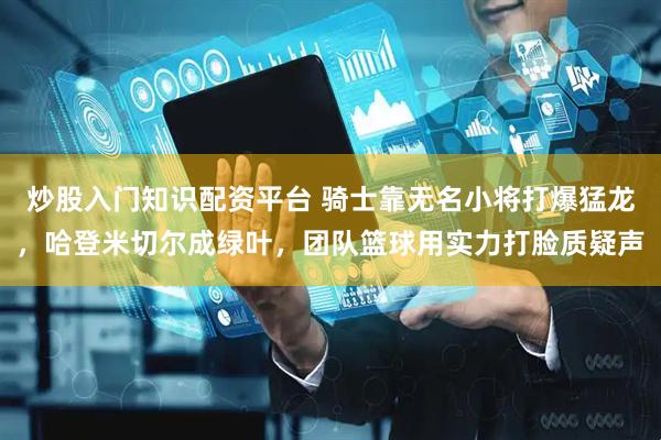 炒股入门知识配资平台 骑士靠无名小将打爆猛龙，哈登米切尔成绿叶，团队篮球用实力打脸质疑声