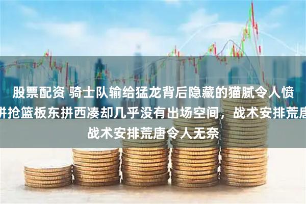 股票配资 骑士队输给猛龙背后隐藏的猫腻令人愤怒，阿伦拼抢篮板东拼西凑却几乎没有出场空间，战术安排荒唐令人无奈
