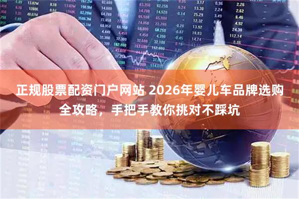 正规股票配资门户网站 2026年婴儿车品牌选购全攻略，手把手教你挑对不踩坑