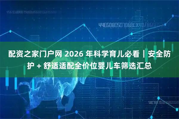 配资之家门户网 2026 年科学育儿必看｜安全防护 + 舒适适配全价位婴儿车筛选汇总