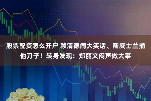 股票配资怎么开户 赖清德闹大笑话、斯威士兰捅他刀子！转身发现：郑丽文闷声做大事