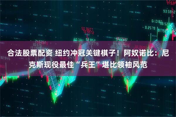 合法股票配资 纽约冲冠关键棋子！阿奴诺比：尼克斯现役最佳“兵王”堪比领袖风范