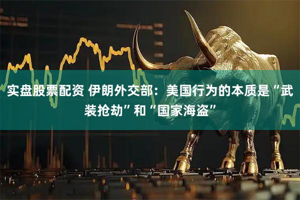 实盘股票配资 伊朗外交部：美国行为的本质是“武装抢劫”和“国家海盗”