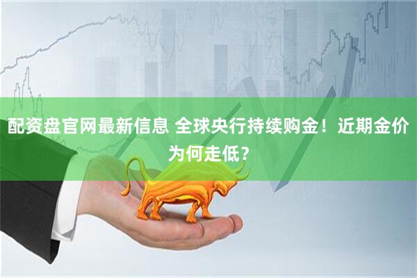 配资盘官网最新信息 全球央行持续购金！近期金价为何走低？